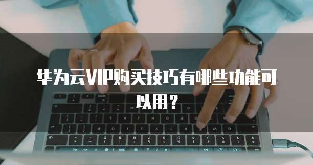 华为云VIP购买技巧有哪些功能可以用?