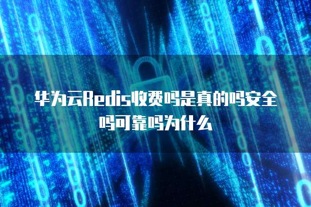 华为云Redis收费吗是真的吗安全吗可靠吗为什么