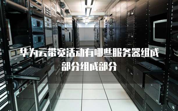 华为云带宽活动有哪些服务器组成部分组成部分