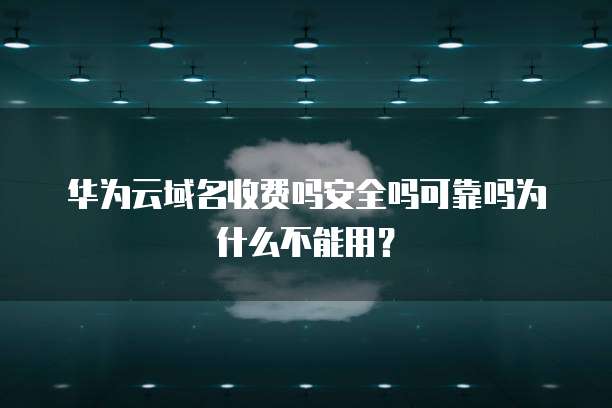 华为云域名收费吗安全吗可靠吗为什么不能用?