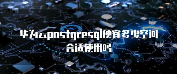 华为云postgresql便宜多少空间合适使用吗