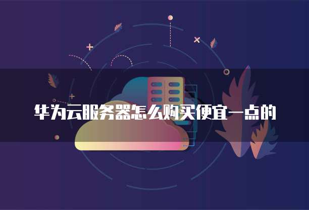华为云服务器怎么购买便宜一点的