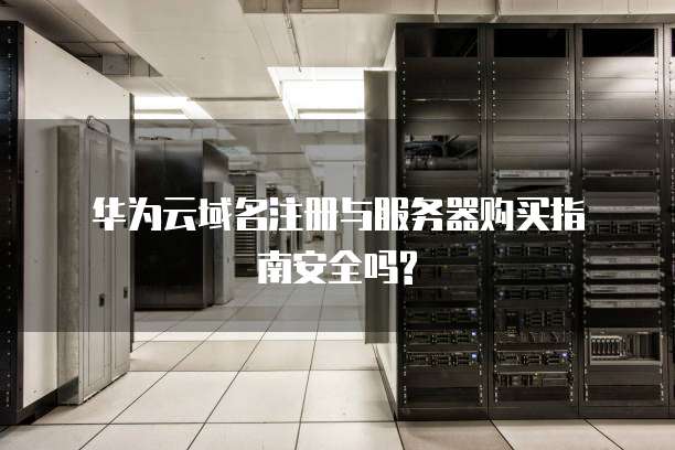 华为云域名注册与服务器购买指南安全吗?