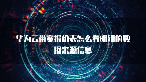 华为云带宽报价表怎么看明细的数据来源信息