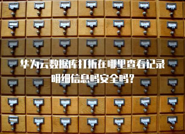 华为云数据库打折在哪里查看记录明细信息吗安全吗?