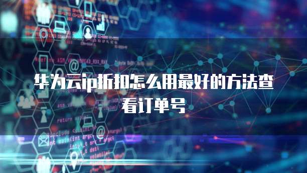 华为云ip折扣怎么用最好的方法查看订单号