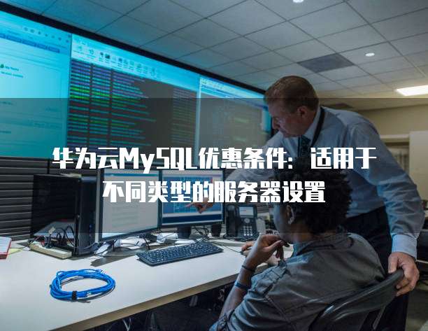 华为云MySQL优惠条件:适用于不同类型的服务器设置