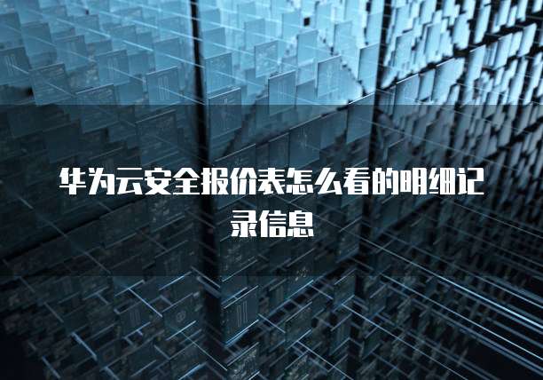 华为云安全报价表怎么看的明细记录信息