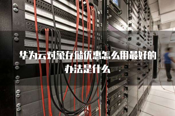华为云对象存储优惠怎么用最好的办法是什么