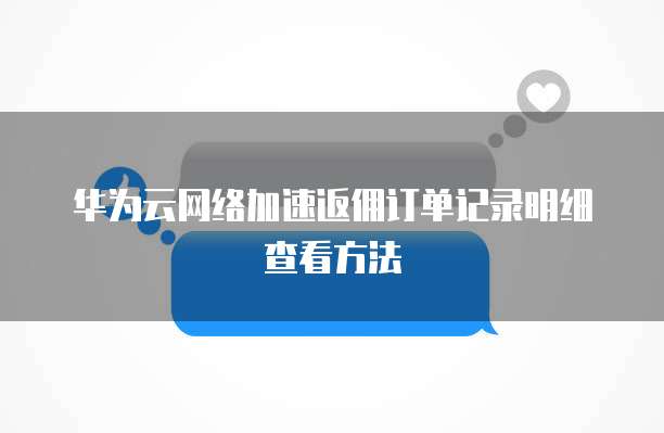 华为云网络加速返佣订单记录明细查看方法