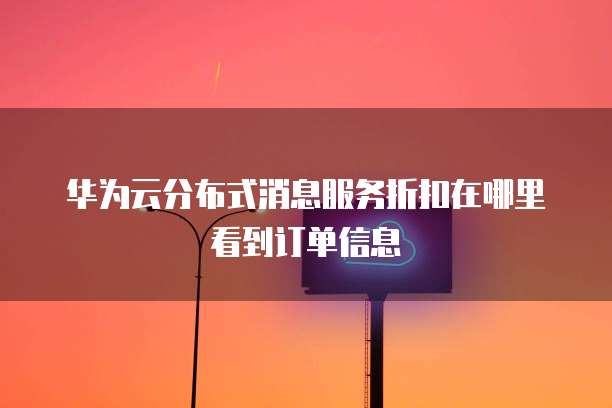 华为云分布式消息服务折扣在哪里看到订单信息