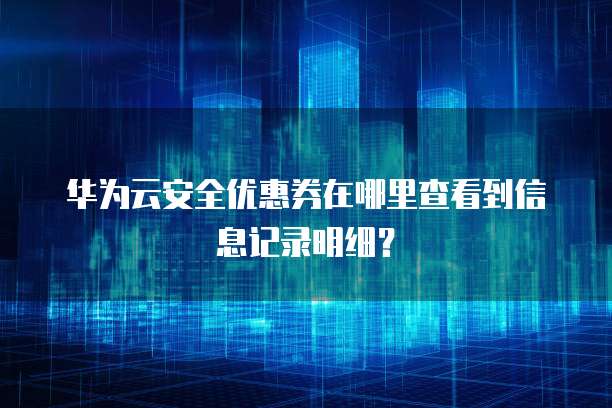 华为云安全优惠券在哪里查看到信息记录明细?