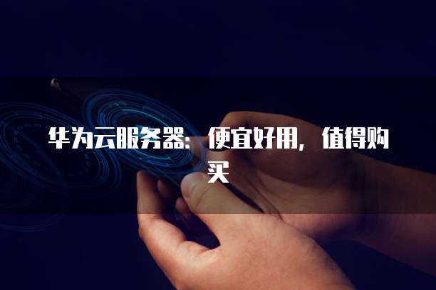 华为云服务器:便宜好用,值得购买