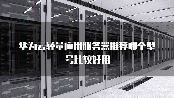 华为云轻量应用服务器推荐哪个型号比较好用