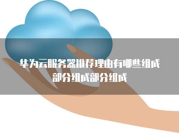 华为云服务器推荐理由有哪些组成部分组成部分组成