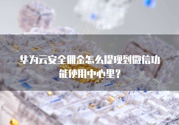 华为云安全佣金怎么提现到微信功能使用中心里？