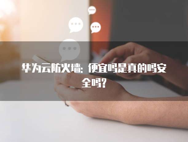 华为云防火墙: 便宜吗是真的吗安全吗?