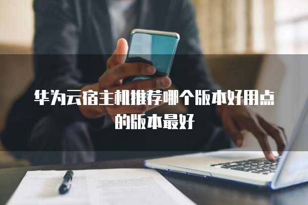 华为云宿主机推荐哪个版本好用点的版本最好