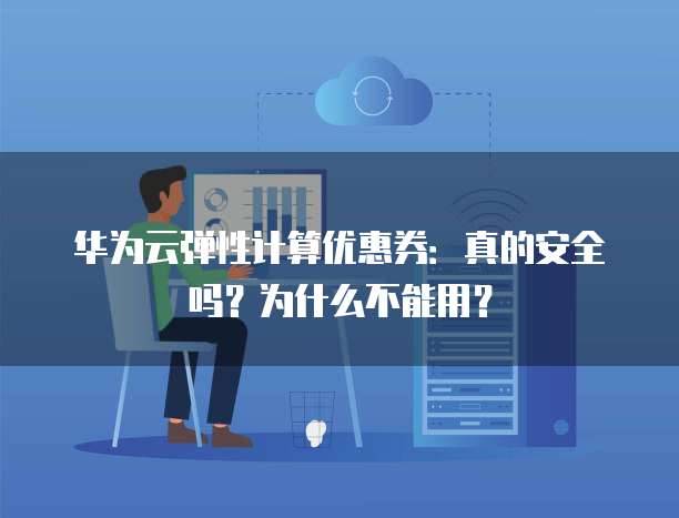 华为云弹性计算优惠券:真的安全吗?为什么不能用?