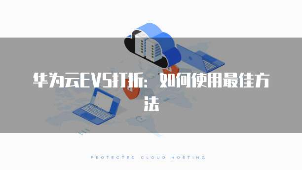 华为云EVS打折:如何使用最佳方法