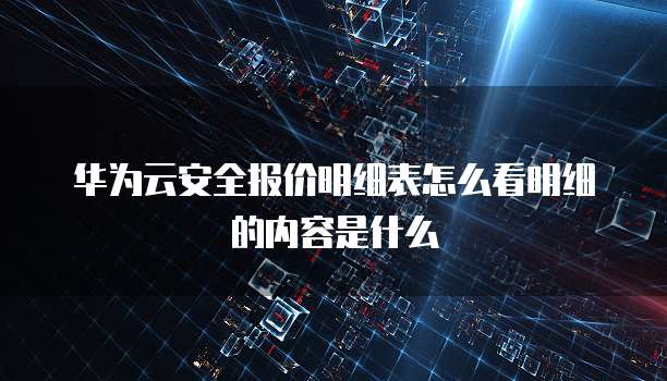 华为云安全报价明细表怎么看明细的内容是什么
