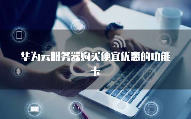 华为云服务器购买便宜优惠的功能卡