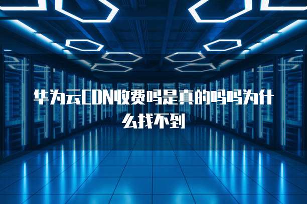 华为云CDN收费吗是真的吗吗为什么找不到
