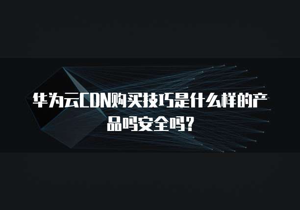 华为云CDN购买技巧是什么样的产品吗安全吗?