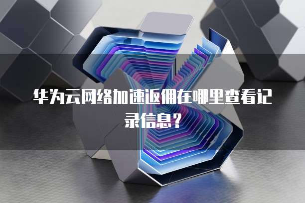 华为云网络加速返佣在哪里查看记录信息?