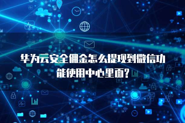 华为云安全佣金怎么提现到微信功能使用中心里面?