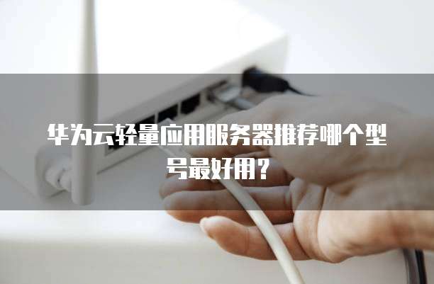 华为云轻量应用服务器推荐哪个型号最好用?
