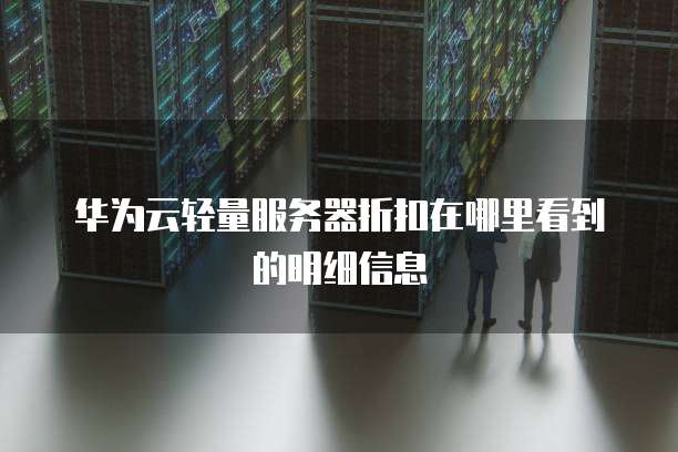 华为云轻量服务器折扣在哪里看到的明细信息