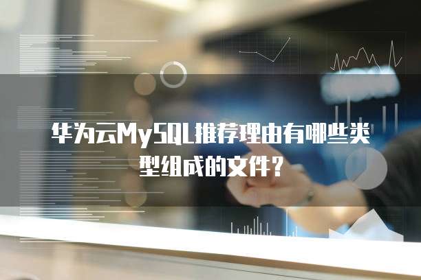 华为云MySQL推荐理由有哪些类型组成的文件?