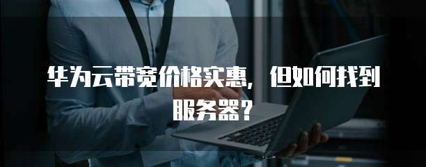华为云带宽价格实惠,但如何找到服务器?