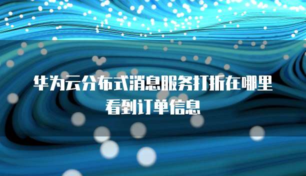 华为云分布式消息服务打折在哪里看到订单信息