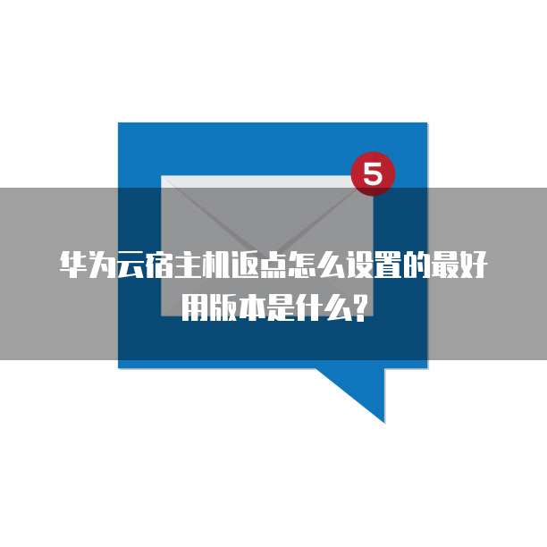 华为云宿主机返点怎么设置的最好用版本是什么?