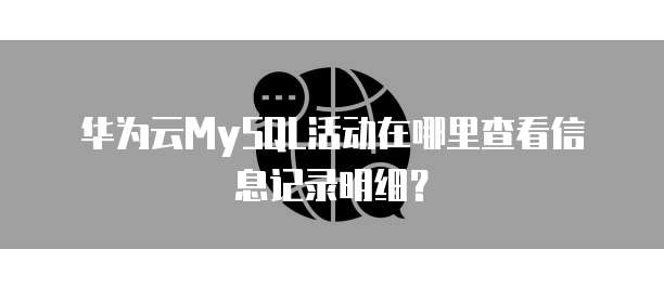 华为云MySQL活动在哪里查看信息记录明细?