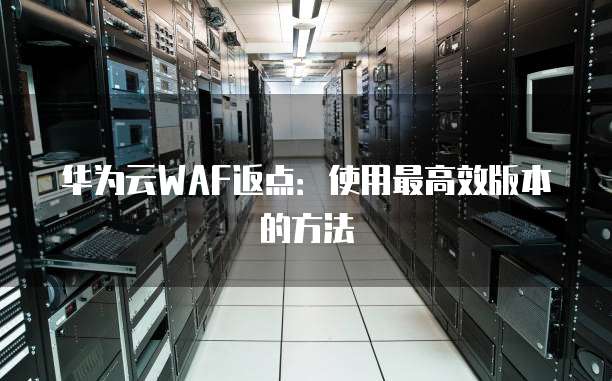 华为云WAF返点:使用最高效版本的方法