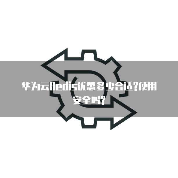 华为云Redis优惠多少合适?使用安全吗?