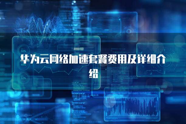 华为云网络加速套餐费用及详细介绍
