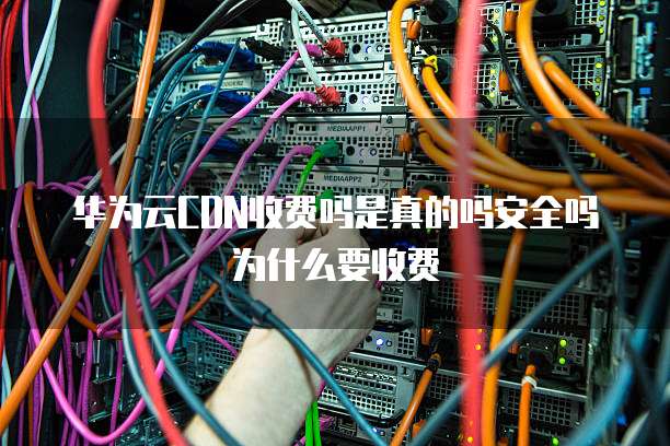 华为云CDN收费吗是真的吗安全吗为什么要收费