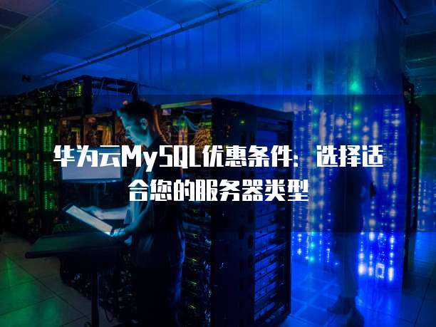 华为云MySQL优惠条件：选择适合您的服务器类型