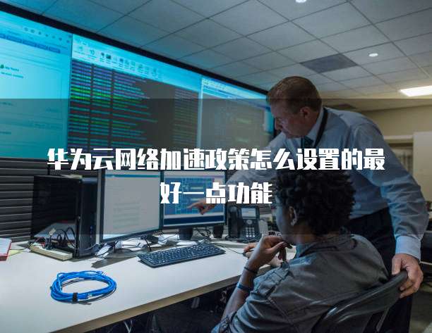 华为云网络加速政策怎么设置的最好一点功能