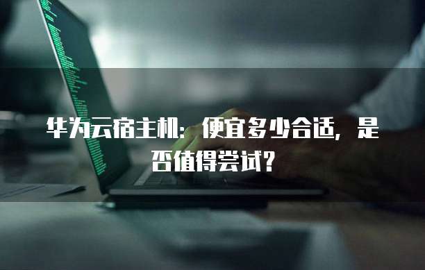 华为云宿主机:便宜多少合适,是否值得尝试?