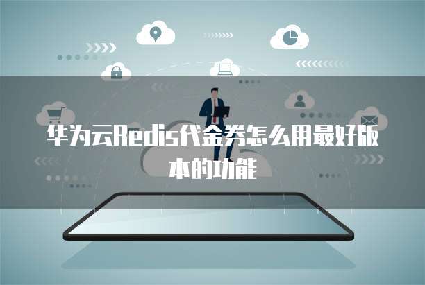 华为云Redis代金券怎么用最好版本的功能