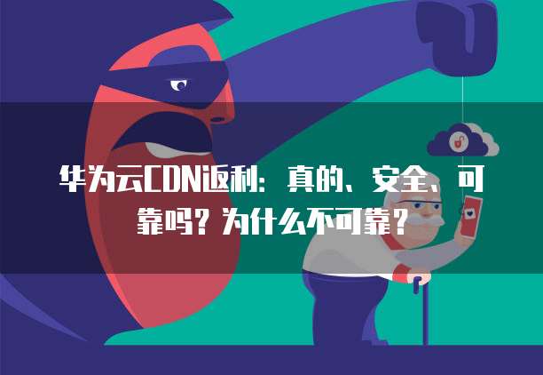 华为云CDN返利:真的、安全、可靠吗?为什么不可靠?