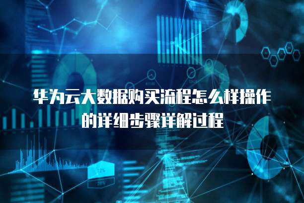 华为云大数据购买流程怎么样操作的详细步骤详解过程