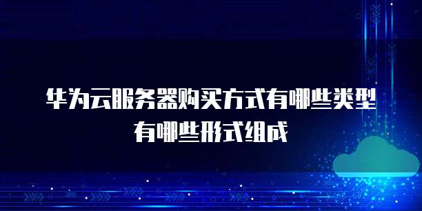 华为云服务器购买方式有哪些类型有哪些形式组成