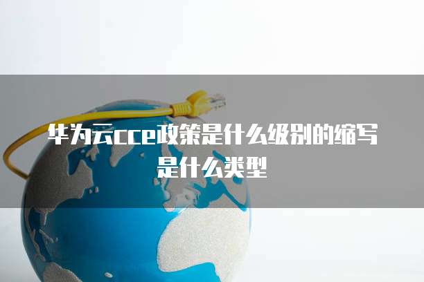 华为云cce政策是什么级别的缩写是什么类型