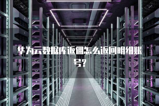华为云数据库返佣怎么返回明细账号?